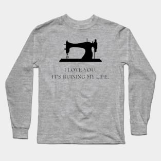 Quilt Wit — I love you. It’s ruining my life. Long Sleeve T-Shirt